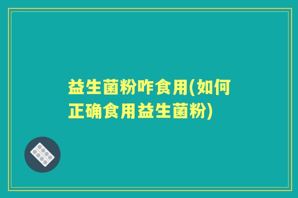益生菌粉咋食用(如何正确食用益生菌粉) 益生菌粉咋食用(如何正确食用益生菌粉)