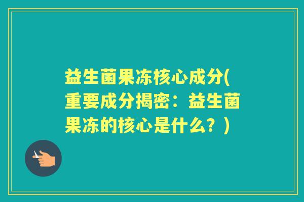 益生菌果冻核心成分(重要成分揭密:益生菌果冻的核心是什么?) 益生菌果冻核心成分(重要成分揭密:益生菌果冻的核心是什么?)