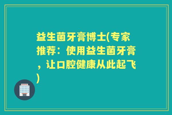 益生菌牙膏博士(专家推荐：使用益生菌牙膏，让口腔健康从此起飞)
