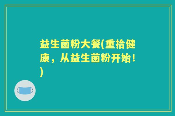 益生菌粉大餐(重拾健康,从益生菌粉开始!) 益生菌粉大餐(重拾健康,从益生菌粉开始!)