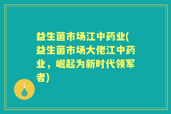 益生菌市场江业(益生菌市场大佬江业，崛起为新时代领军者)