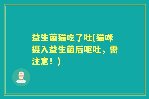 益生菌猫吃了吐(猫咪摄入益生菌后，需注意！)
