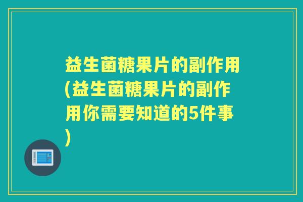 益生菌糖果片的副作用(益生菌糖果片的副作用你需要知道的5件事)