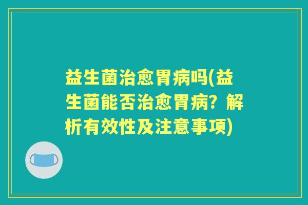 益生菌愈胃吗(益生菌能否愈胃？解析有效性及注意事项)