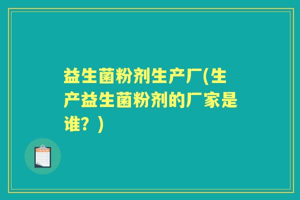 益生菌粉剂生产厂(生产益生菌粉剂的厂家是谁？)