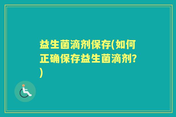 益生菌滴剂保存(如何正确保存益生菌滴剂?) 益生菌滴剂保存(如何正确保存益生菌滴剂?)