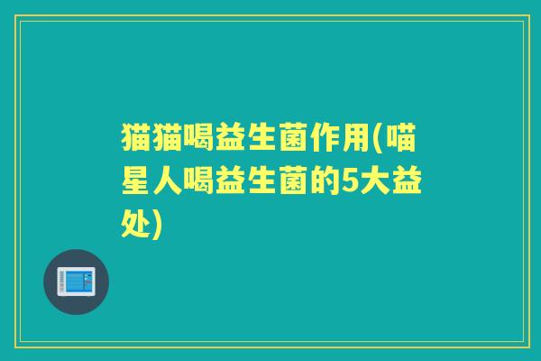 猫猫喝益生菌作用(喵星人喝益生菌的5大益处)