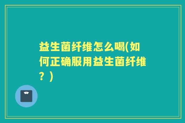 益生菌纤维怎么喝(如何正确服用益生菌纤维?) 益生菌纤维怎么喝(如何正确服用益生菌纤维?)