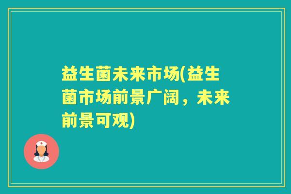 益生菌未来市场(益生菌市场前景广阔，未来前景可观)