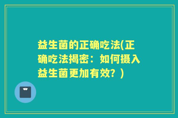 益生菌的正确吃法(正确吃法揭密:如何摄入益生菌更加有效?) 益生菌的正确吃法(正确吃法揭密:如何摄入益生菌更加有效?)