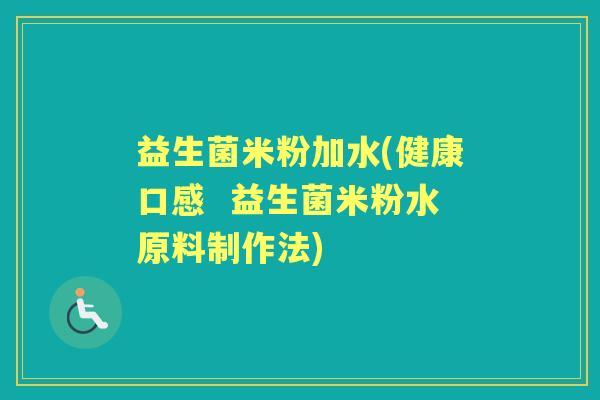 益生菌米粉加水(健康口感 益生菌米粉水原料制作法) 益生菌米粉加水(健康口感 益生菌米粉水原料制作法)