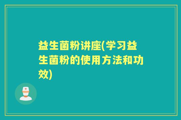 益生菌粉讲座(学习益生菌粉的使用方法和功效) 益生菌粉讲座(学习益生菌粉的使用方法和功效)