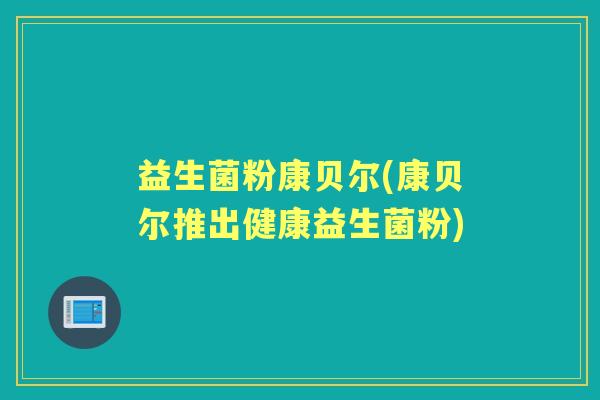 益生菌粉康贝尔(康贝尔推出健康益生菌粉) 益生菌粉康贝尔(康贝尔推出健康益生菌粉)