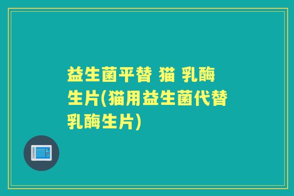 益生菌平替 猫 乳酶生片(猫用益生菌代替乳酶生片)