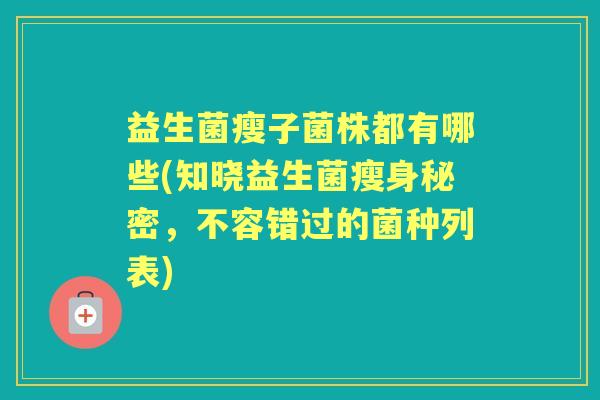 益生菌瘦子菌株都有哪些(知晓益生菌瘦身秘密,不容错过的菌种列表) 益生菌瘦子菌株都有哪些(知晓益生菌瘦身秘密,不容错过的菌种列表)