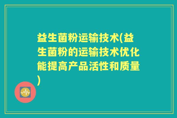益生菌粉运输技术(益生菌粉的运输技术优化能提高产品活性和质量)