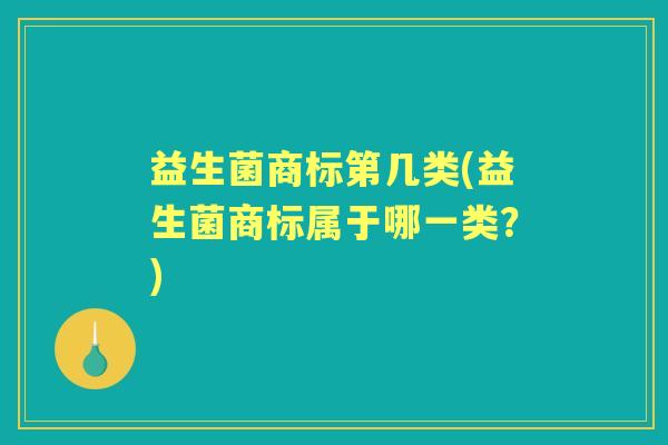 益生菌商标第几类(益生菌商标属于哪一类?) 益生菌商标第几类(益生菌商标属于哪一类?)
