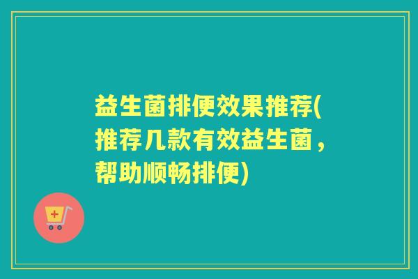 益生菌排便效果推荐(推荐几款有效益生菌，帮助顺畅排便)