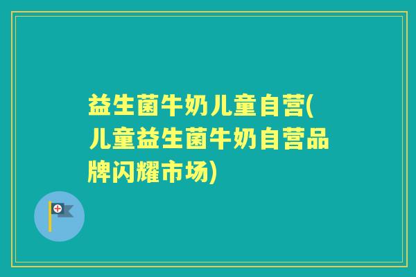 益生菌牛奶儿童自营(儿童益生菌牛奶自营品牌闪耀市场) 益生菌牛奶儿童自营(儿童益生菌牛奶自营品牌闪耀市场)