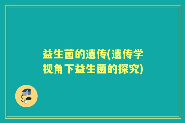 益生菌的遗传(遗传学视角下益生菌的探究)