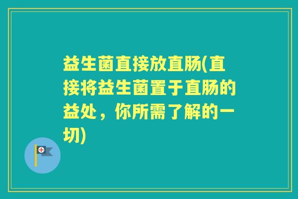 益生菌直接放直肠(直接将益生菌置于直肠的益处，你所需了解的一切)