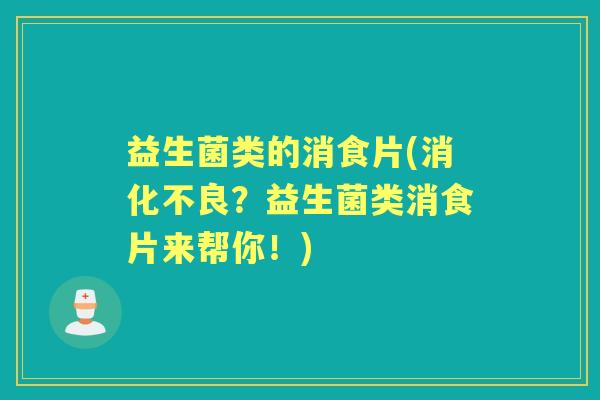 益生菌类的消食片(?益生菌类消食片来帮你!) 益生菌类的消食片(?益生菌类消食片来帮你!)