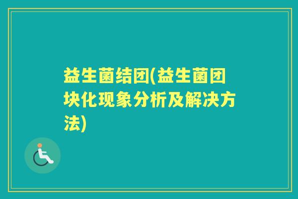 益生菌结团(益生菌团块化现象分析及解决方法) 益生菌结团(益生菌团块化现象分析及解决方法)