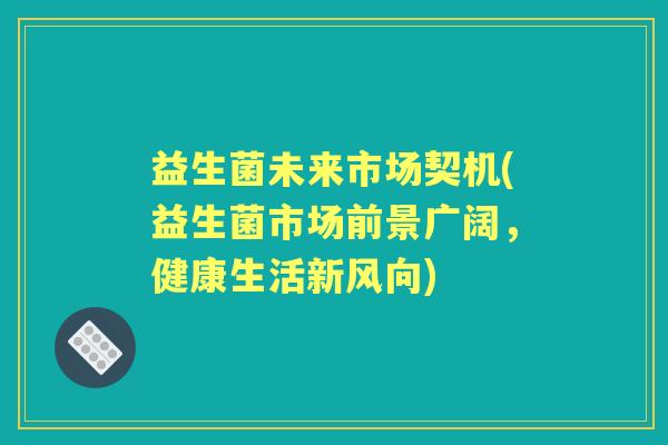 益生菌未来市场契机(益生菌市场前景广阔,健康生活新风向) 益生菌未来市场契机(益生菌市场前景广阔,健康生活新风向)