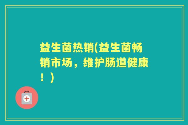 益生菌热销(益生菌畅销市场,维护肠道健康!) 益生菌热销(益生菌畅销市场,维护肠道健康!)