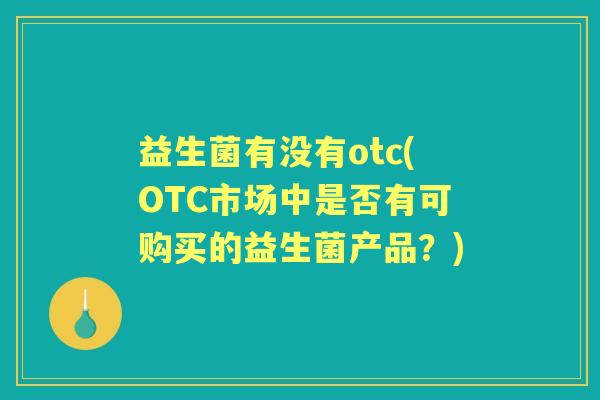 益生菌有没有otc(OTC市场中是否有可购买的益生菌产品？)