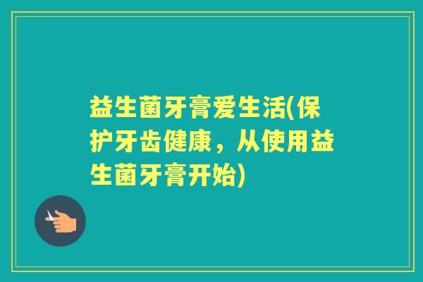 益生菌牙膏爱生活(保护牙齿健康,从使用益生菌牙膏开始) 益生菌牙膏爱生活(保护牙齿健康,从使用益生菌牙膏开始)
