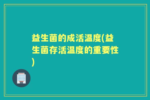 益生菌的成活温度(益生菌存活温度的重要性) 益生菌的成活温度(益生菌存活温度的重要性)