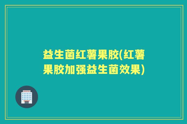 益生菌红薯果胶(红薯果胶加强益生菌效果) 益生菌红薯果胶(红薯果胶加强益生菌效果)