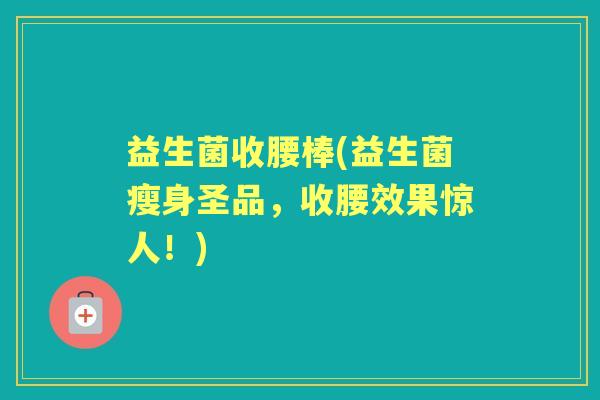 益生菌收腰棒(益生菌瘦身圣品,收腰效果惊人!) 益生菌收腰棒(益生菌瘦身圣品,收腰效果惊人!)