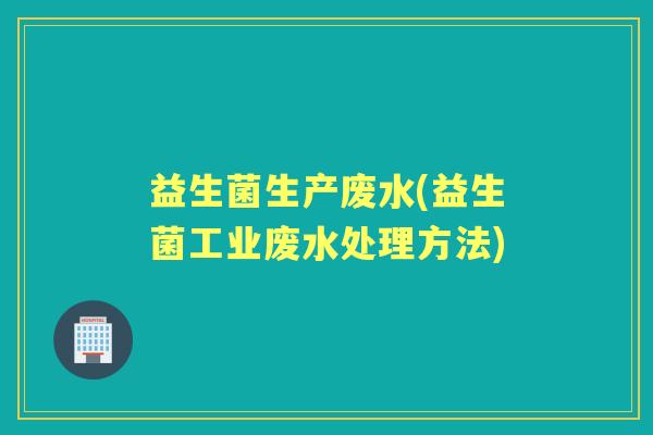 益生菌生产废水(益生菌工业废水处理方法) 益生菌生产废水(益生菌工业废水处理方法)