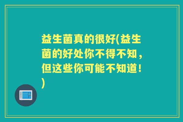 益生菌真的很好(益生菌的好处你不得不知，但这些你可能不知道！)