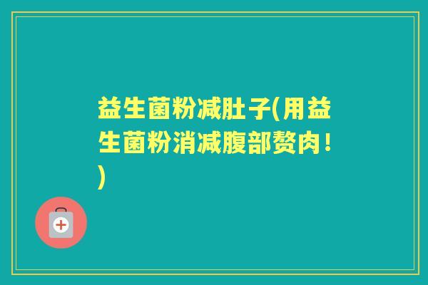 益生菌粉减肚子(用益生菌粉消减腹部赘肉!) 益生菌粉减肚子(用益生菌粉消减腹部赘肉!)