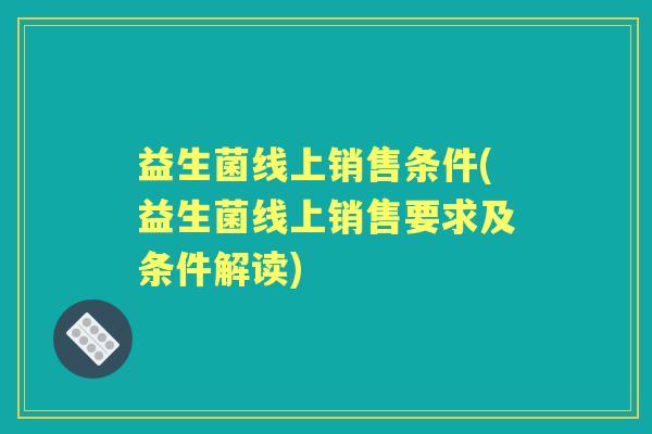 益生菌线上销售条件(益生菌线上销售要求及条件解读) 益生菌线上销售条件(益生菌线上销售要求及条件解读)