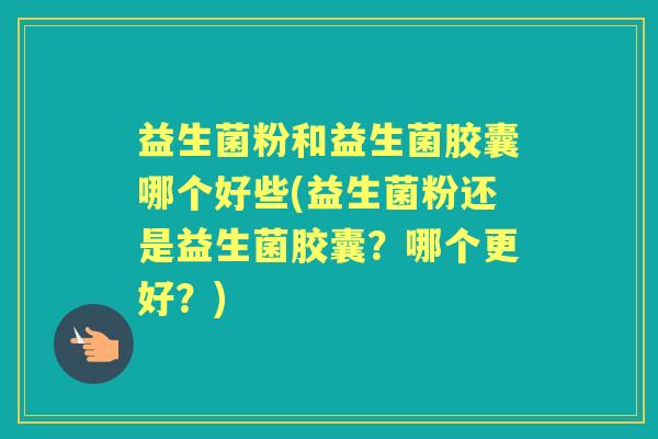 益生菌粉和益生菌胶囊哪个好些(益生菌粉还是益生菌胶囊？哪个更好？)