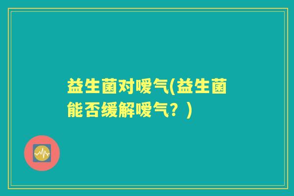 益生菌对嗳气(益生菌能否缓解嗳气?) 益生菌对嗳气(益生菌能否缓解嗳气?)