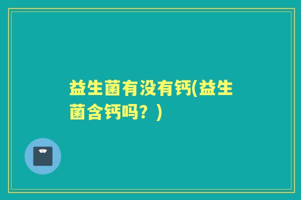 益生菌有没有钙(益生菌含钙吗?) 益生菌有没有钙(益生菌含钙吗?)