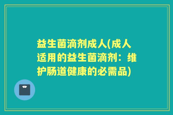 益生菌滴剂成人(成人适用的益生菌滴剂：维护肠道健康的必需品)