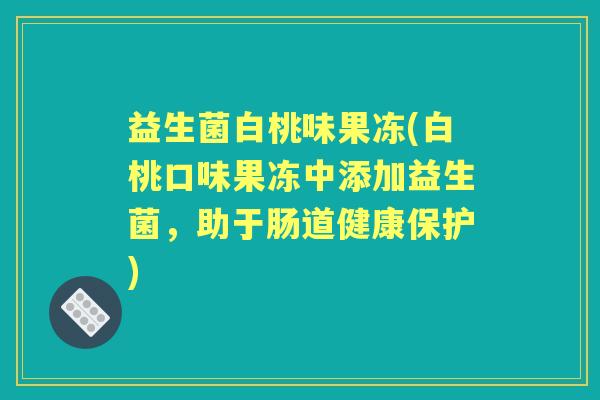 益生菌白桃味果冻(白桃口味果冻中添加益生菌,助于肠道健康保护) 益生菌白桃味果冻(白桃口味果冻中添加益生菌,助于肠道健康保护)