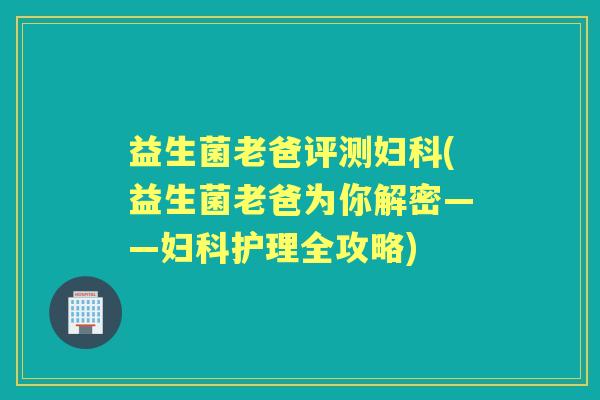 益生菌老爸评测(益生菌老爸为你解密——护理全攻略)