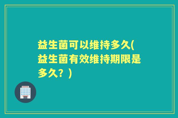 益生菌可以维持多久(益生菌有效维持期限是多久？)