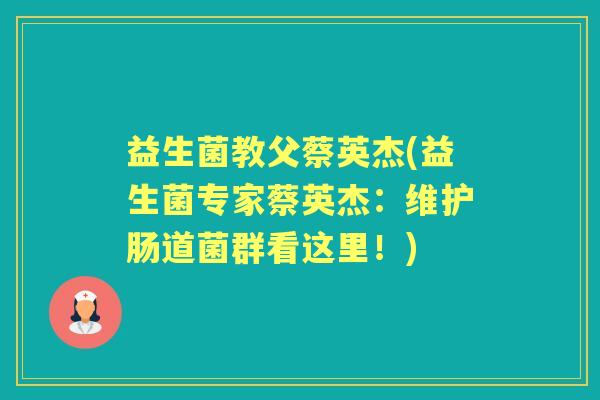 益生菌教父蔡英杰(益生菌专家蔡英杰:维护肠道菌群看这里!) 益生菌教父蔡英杰(益生菌专家蔡英杰:维护肠道菌群看这里!)