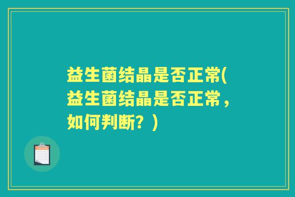 益生菌结晶是否正常(益生菌结晶是否正常,如何判断?) 益生菌结晶是否正常(益生菌结晶是否正常,如何判断?)
