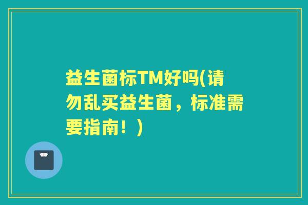 益生菌标TM好吗(请勿乱买益生菌，标准需要指南！)