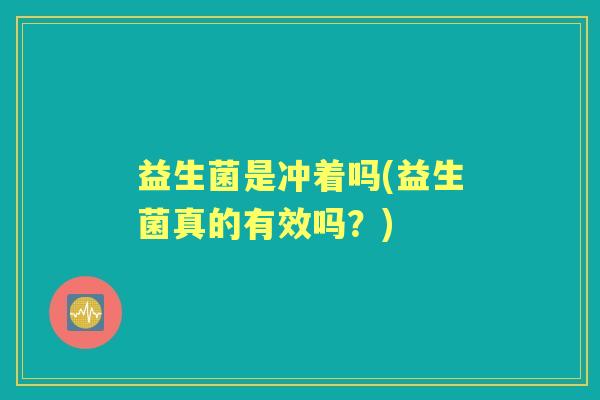益生菌是冲着吗(益生菌真的有效吗？)