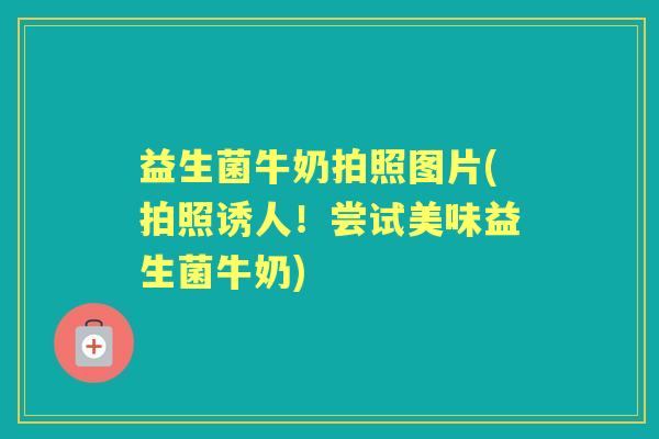 益生菌牛奶拍照图片(拍照诱人！尝试美味益生菌牛奶)
